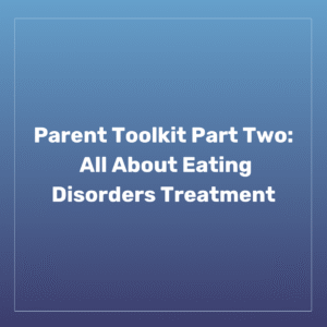 Parent Toolkit Part Two: All About Eating Disorders Treatment